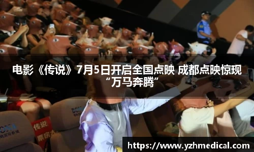 9U官网：电影《传说》7月5日开启全国点映 成都点映惊现“万马奔腾”