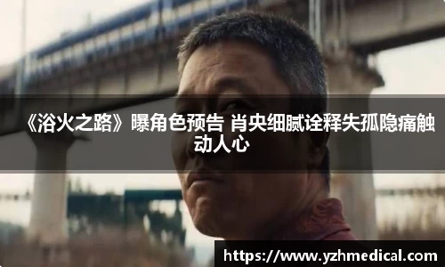 9U官网：《浴火之路》曝角色预告 肖央细腻诠释失孤隐痛触动人心